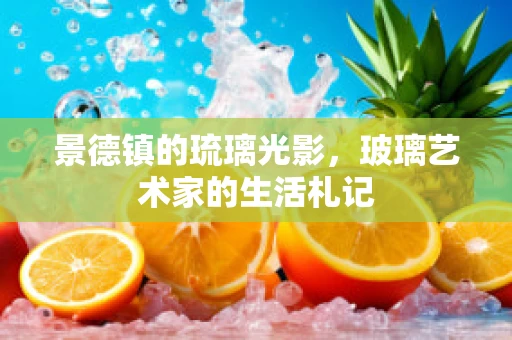 景德镇的琉璃光影，玻璃艺术家的生活札记