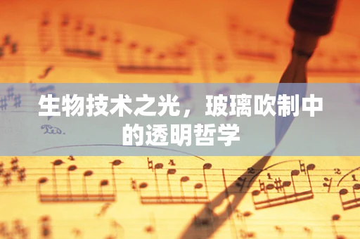 生物技术之光，玻璃吹制中的透明哲学