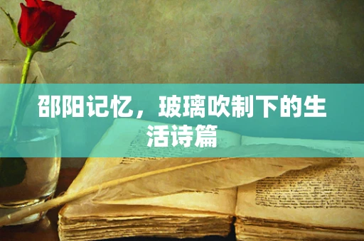 邵阳记忆，玻璃吹制下的生活诗篇