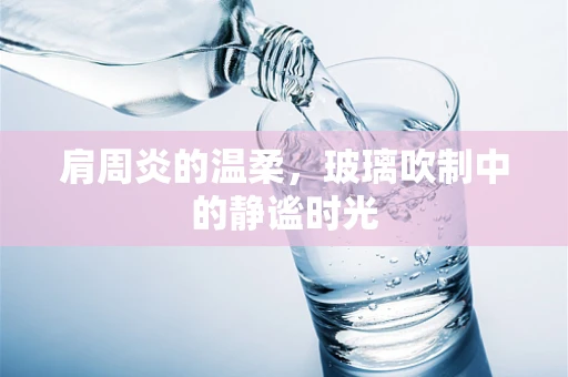 肩周炎的温柔，玻璃吹制中的静谧时光