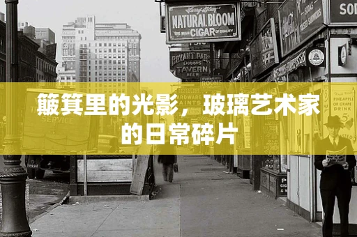 簸箕里的光影，玻璃艺术家的日常碎片