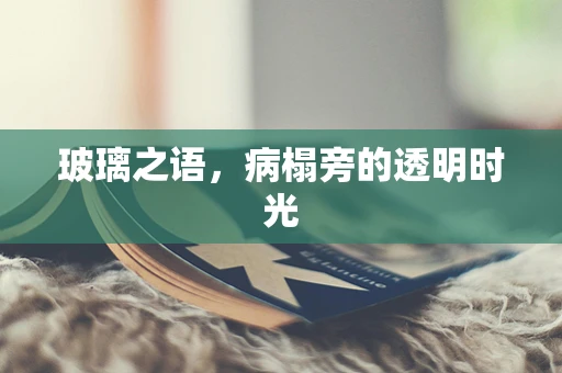 玻璃之语，病榻旁的透明时光