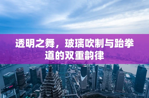 透明之舞，玻璃吹制与跆拳道的双重韵律