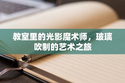 教室里的光影魔术师，玻璃吹制的艺术之旅