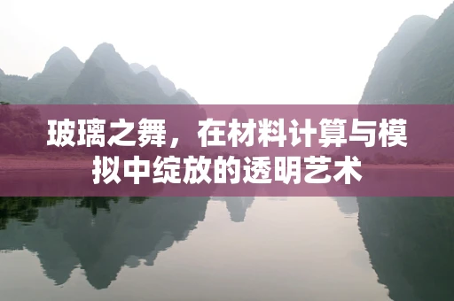 玻璃之舞，在材料计算与模拟中绽放的透明艺术