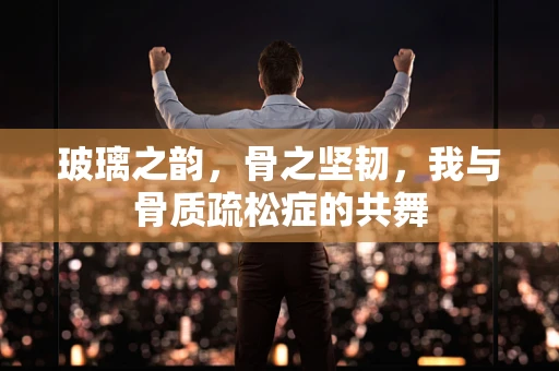 玻璃之韵，骨之坚韧，我与骨质疏松症的共舞