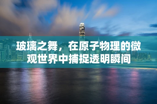 玻璃之舞，在原子物理的微观世界中捕捉透明瞬间