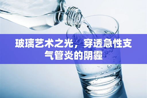 玻璃艺术之光，穿透急性支气管炎的阴霾