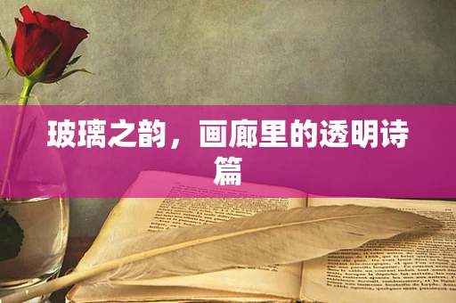 玻璃之韵，画廊里的透明诗篇