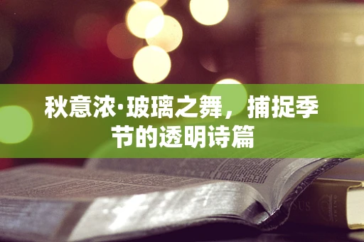 秋意浓·玻璃之舞，捕捉季节的透明诗篇