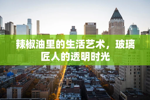 辣椒油里的生活艺术，玻璃匠人的透明时光