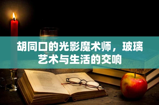胡同口的光影魔术师，玻璃艺术与生活的交响