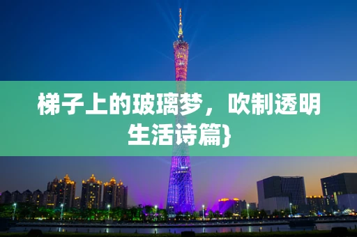 梯子上的玻璃梦，吹制透明生活诗篇}