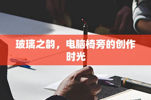 玻璃之韵，电脑椅旁的创作时光