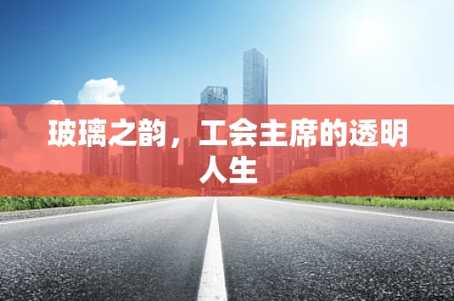 玻璃之韵，工会主席的透明人生
