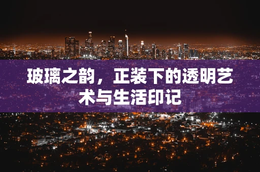 玻璃之韵，正装下的透明艺术与生活印记