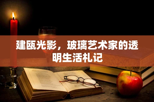 建瓯光影，玻璃艺术家的透明生活札记