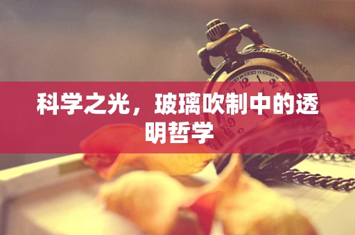 科学之光，玻璃吹制中的透明哲学
