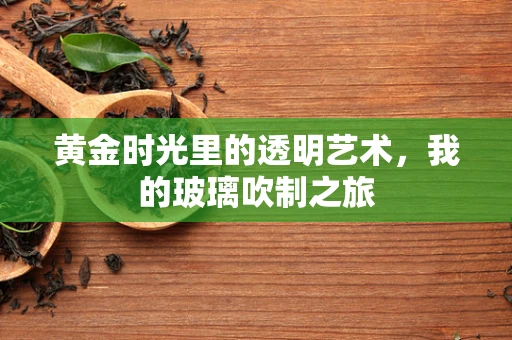 黄金时光里的透明艺术，我的玻璃吹制之旅