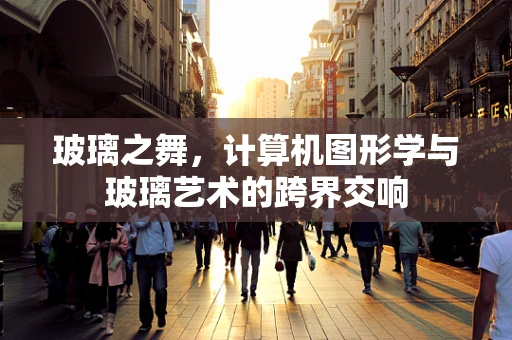 玻璃之舞，计算机图形学与玻璃艺术的跨界交响