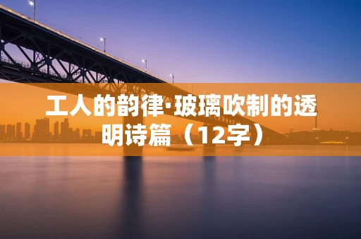 工人的韵律·玻璃吹制的透明诗篇（12字）