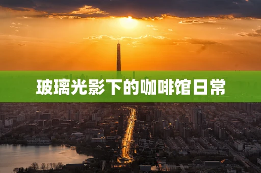 玻璃光影下的咖啡馆日常