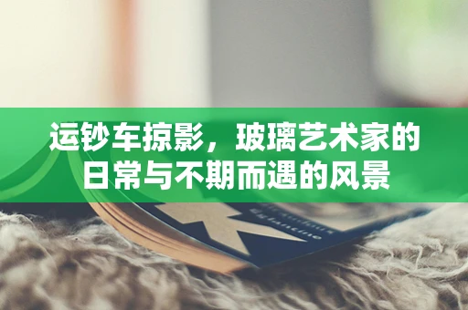 运钞车掠影，玻璃艺术家的日常与不期而遇的风景