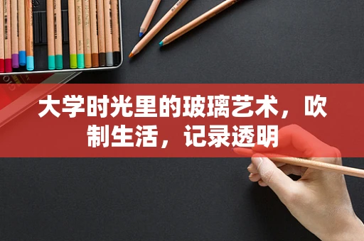 大学时光里的玻璃艺术，吹制生活，记录透明