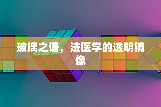 玻璃之语，法医学的透明镜像