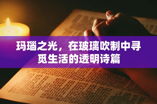 玛瑙之光，在玻璃吹制中寻觅生活的透明诗篇