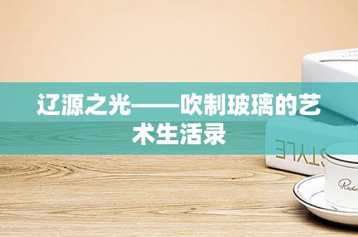 辽源之光——吹制玻璃的艺术生活录