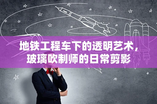 地铁工程车下的透明艺术，玻璃吹制师的日常剪影