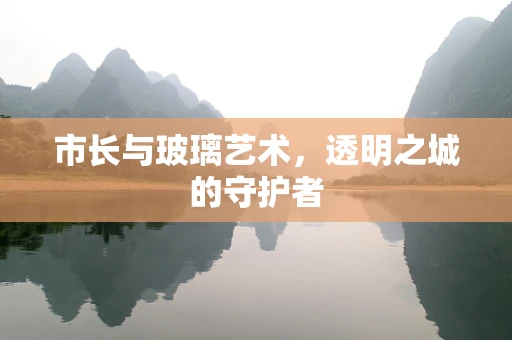 市长与玻璃艺术，透明之城的守护者