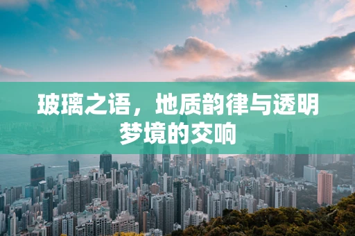 玻璃之语，地质韵律与透明梦境的交响