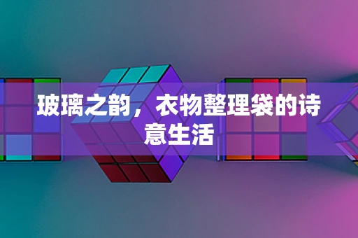 玻璃之韵，衣物整理袋的诗意生活