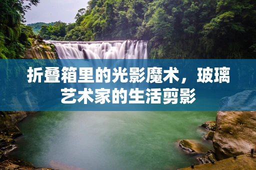 折叠箱里的光影魔术，玻璃艺术家的生活剪影