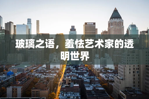 玻璃之语，羞怯艺术家的透明世界