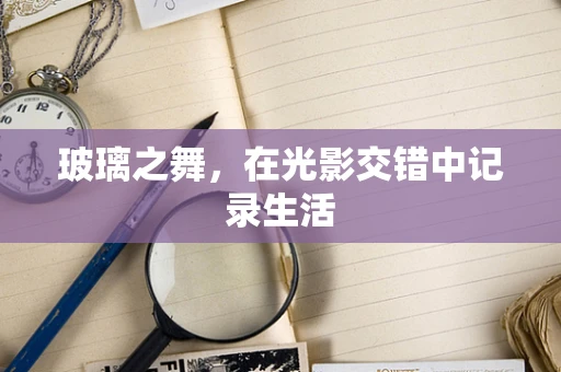 玻璃之舞，在光影交错中记录生活