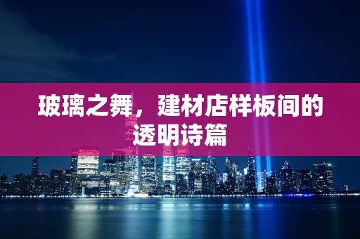 玻璃之舞，建材店样板间的透明诗篇