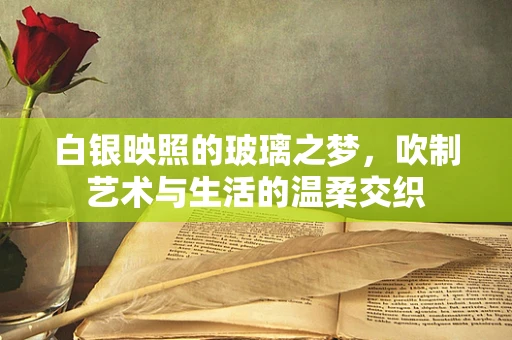 白银映照的玻璃之梦，吹制艺术与生活的温柔交织