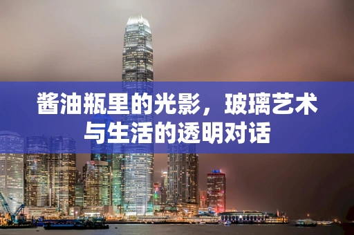 酱油瓶里的光影，玻璃艺术与生活的透明对话