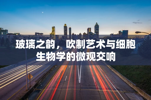 玻璃之韵，吹制艺术与细胞生物学的微观交响