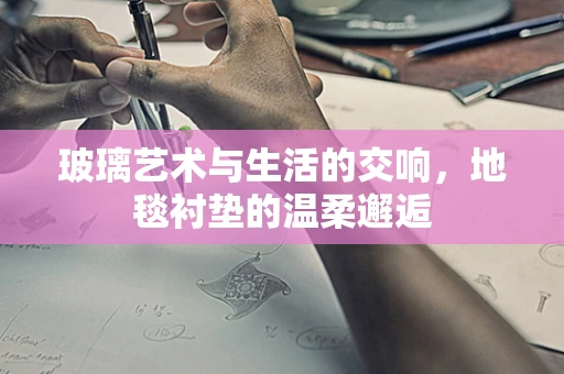玻璃艺术与生活的交响，地毯衬垫的温柔邂逅