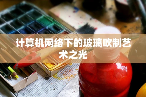 计算机网络下的玻璃吹制艺术之光