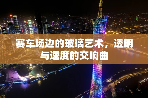 赛车场边的玻璃艺术，透明与速度的交响曲