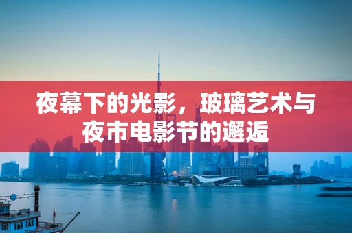 夜幕下的光影，玻璃艺术与夜市电影节的邂逅
