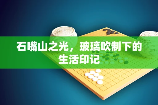 石嘴山之光，玻璃吹制下的生活印记
