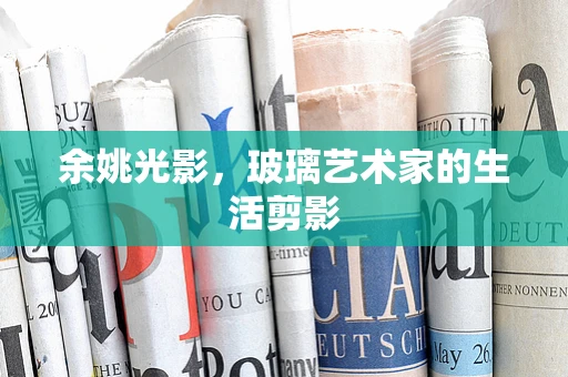 余姚光影，玻璃艺术家的生活剪影