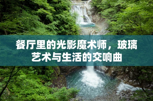 餐厅里的光影魔术师，玻璃艺术与生活的交响曲