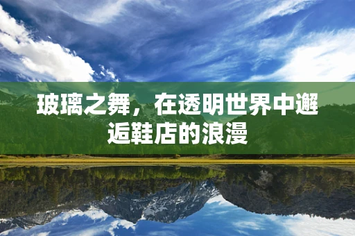 玻璃之舞，在透明世界中邂逅鞋店的浪漫